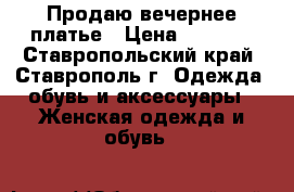 Продаю вечернее платье › Цена ­ 3 000 - Ставропольский край, Ставрополь г. Одежда, обувь и аксессуары » Женская одежда и обувь   